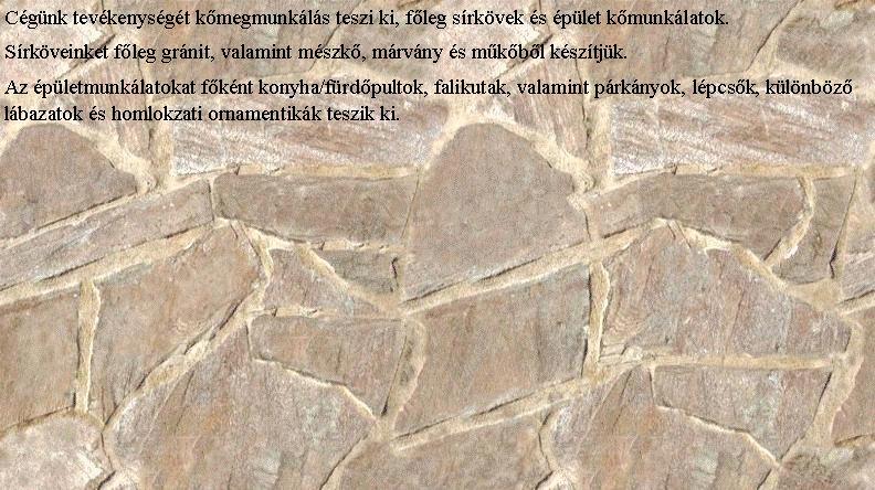 Szvegdoboz: Cgnk tevkenysgt kmegmunkls teszi ki, fleg srkvek s plet kmunklatok. Srkveinket fleg grnit, valamint mszk, mrvny s mkbl ksztjk.Az pletmunklatokat fknt konyha/frdpultok, falikutak, valamint prknyok, lpcsk, klnbz lbazatok s homlokzati ornamentikk teszik ki.